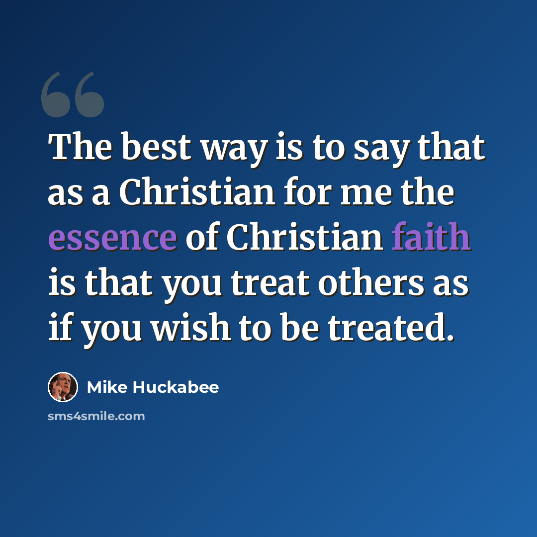 “The best way is to say that as a Christian for me the essence of Christian faith is that you treat others as if you wish to be treated.” quote by Mike Huckabee