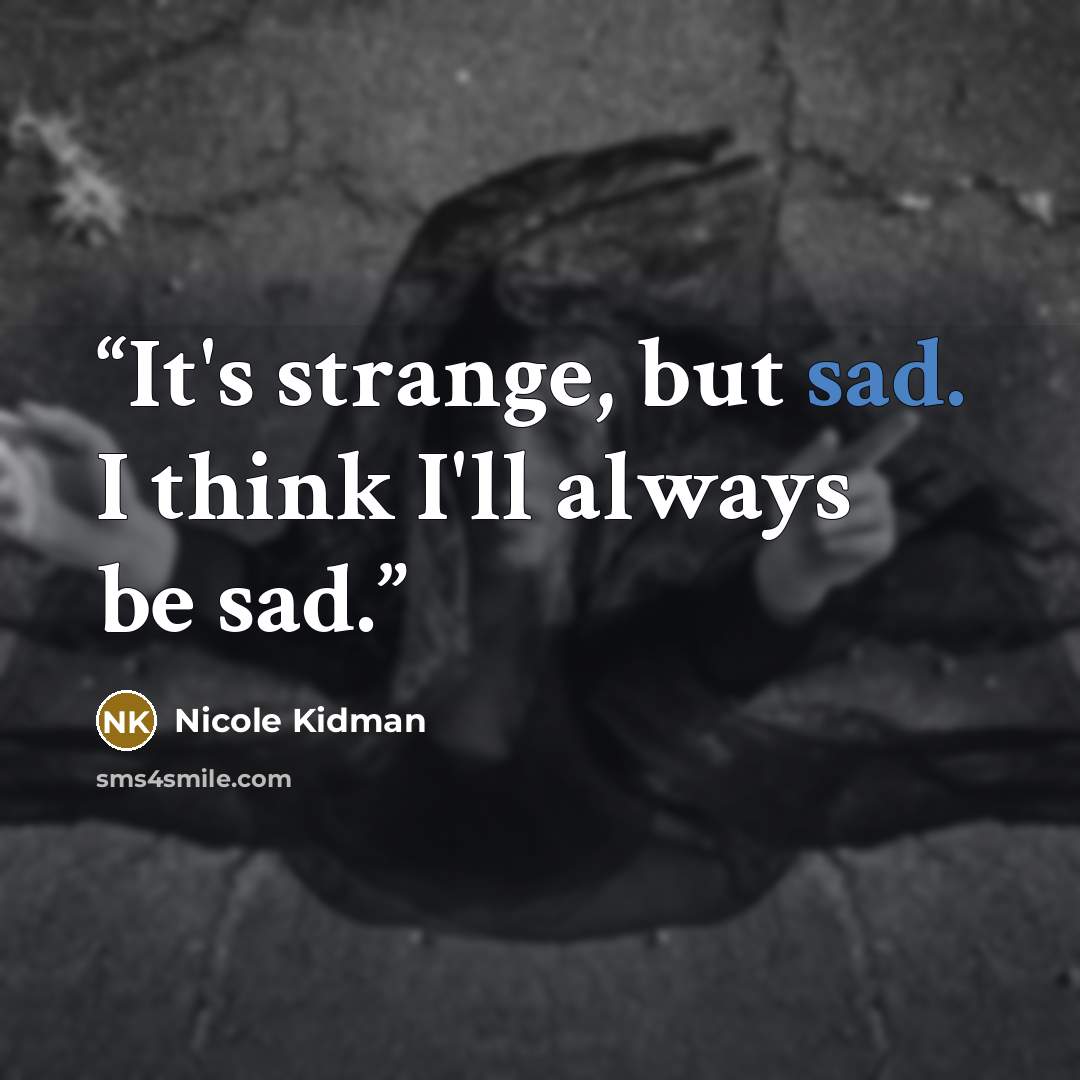 “It's strange, but sad. I think I'll always be sad.” quote by Nicole Kidman