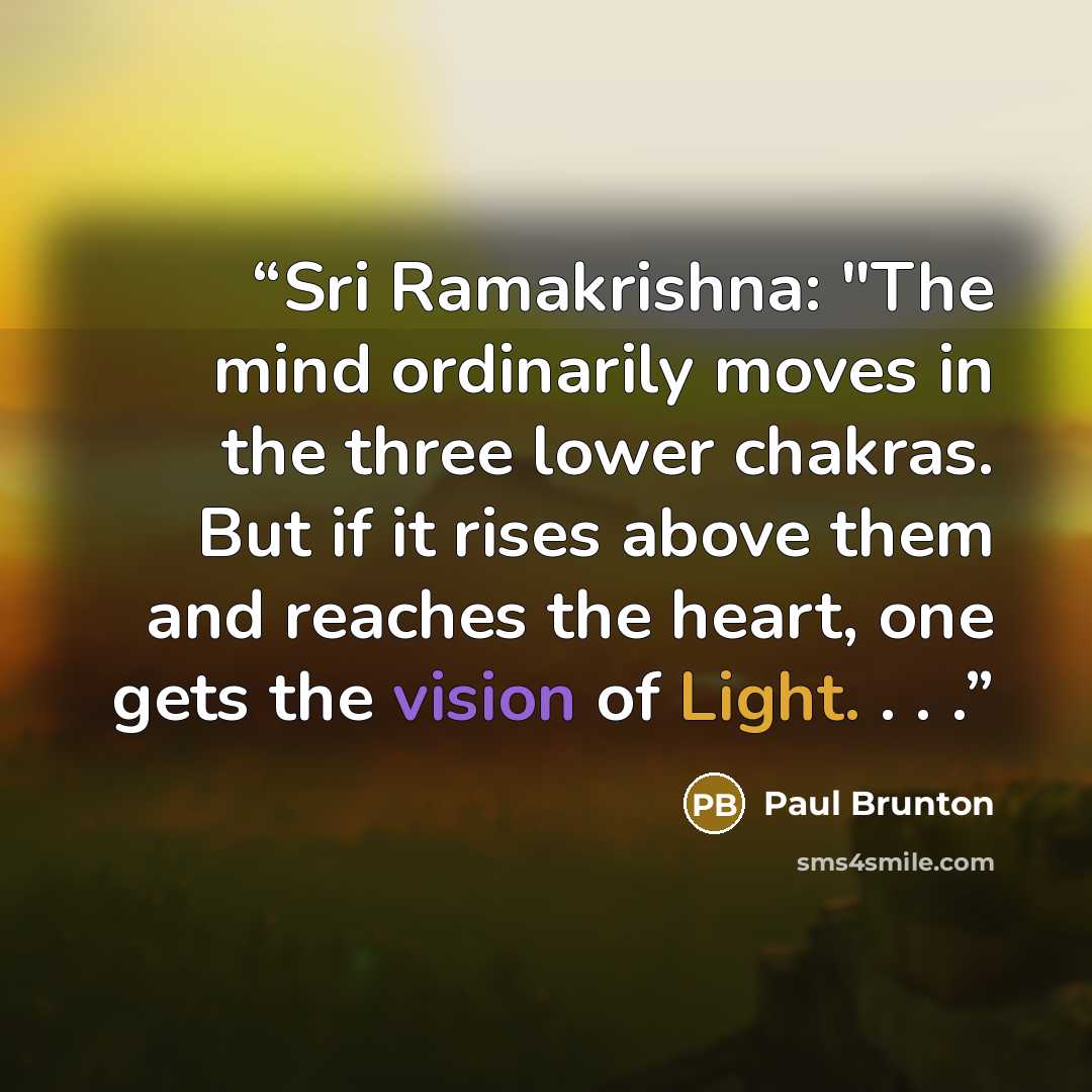“Sri Ramakrishna: "The mind ordinarily moves in the three lower chakras. But if it rises above them and reaches the heart, one gets the vision of Light. . . .” quote by Paul Brunton