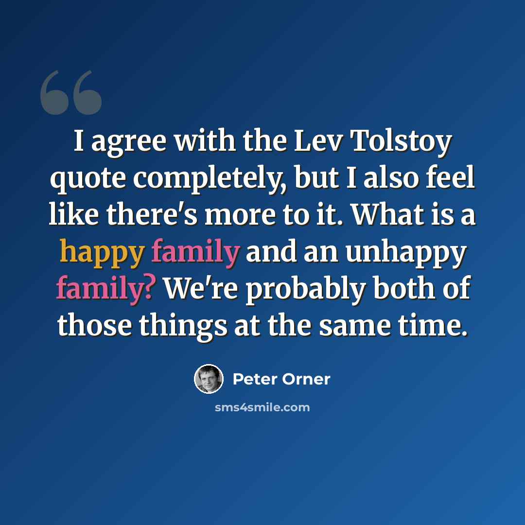 “I agree with the Lev Tolstoy quote completely, but I also feel like there's more to it. What is a happy family and an unhappy family? We're probably both of those things at the same time.” quote by Peter Orner
