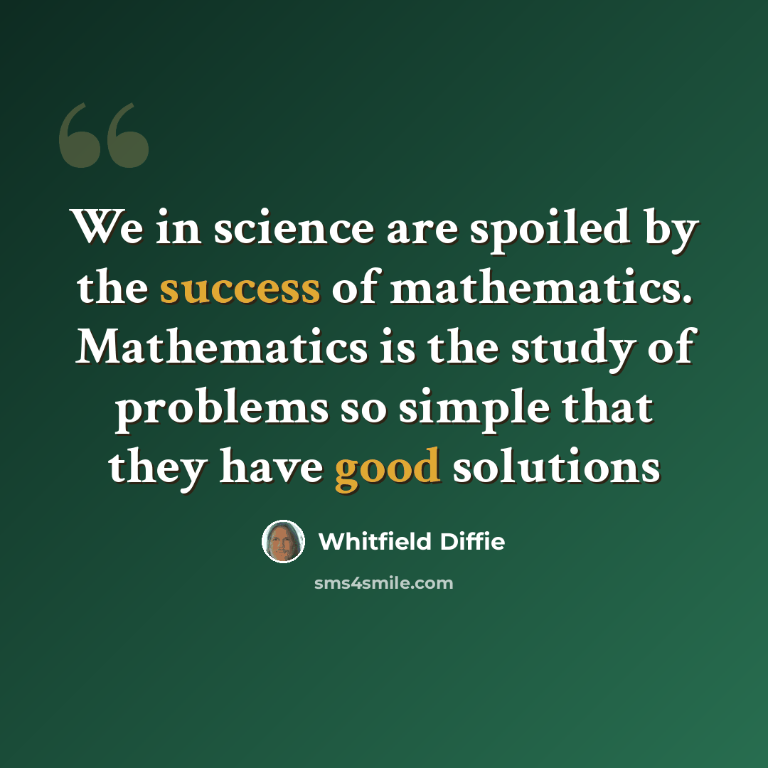 “We in science are spoiled by the success of mathematics. Mathematics is the study of problems so simple that they have good solutions” quote by Whitfield Diffie