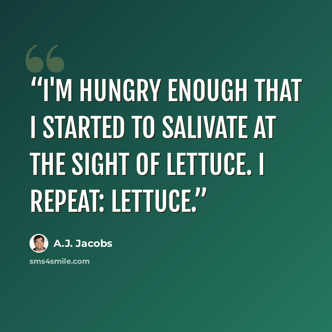 “I'm hungry enough that I started to salivate at the sight of lettuce. I repeat: lettuce.” quote by A.J. Jacobs