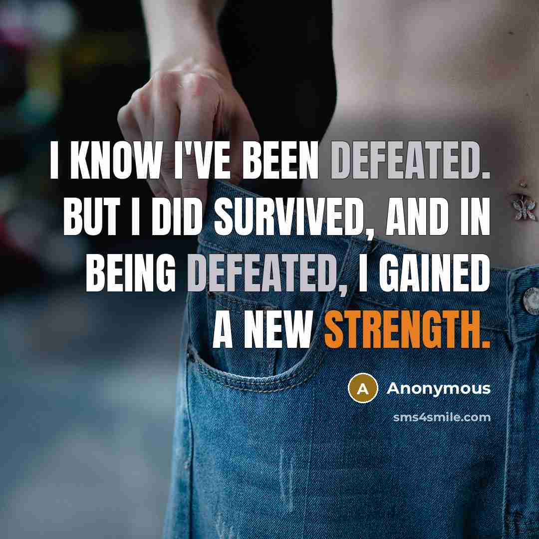 “I know I've been defeated. But I did survived, and in being defeated, I gained a new strength.” quote by Anonymous