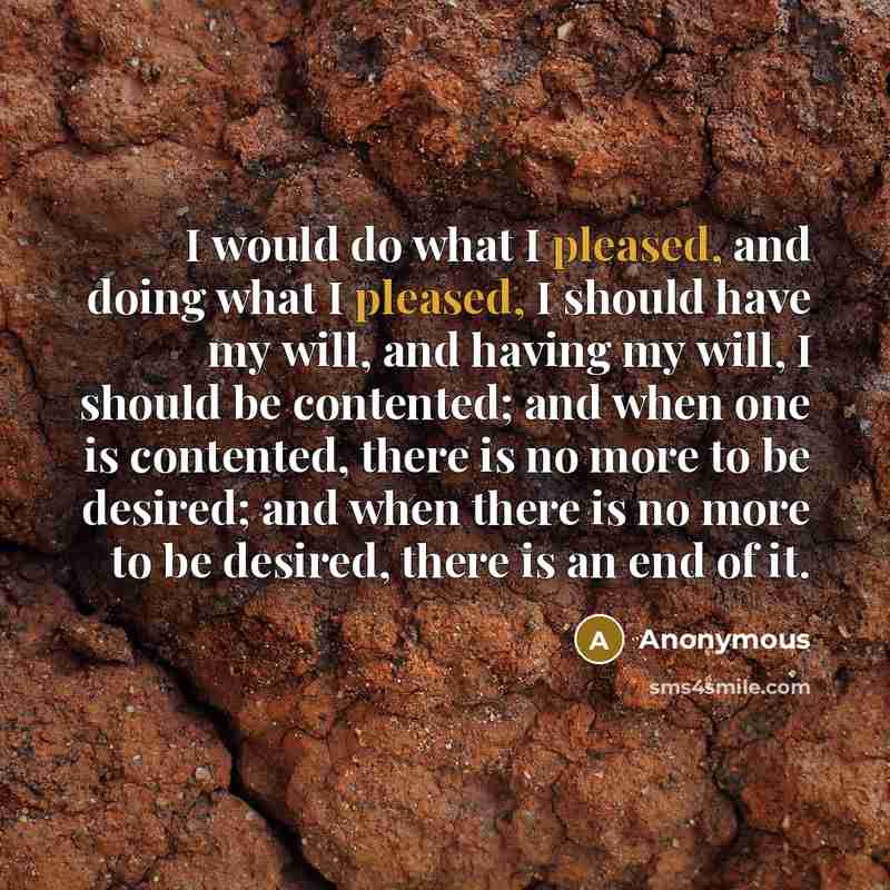 “I would do what I pleased, and doing what I pleased, I should have my will, and having my will, I should be contented; and when one is contented, there is no more to be desired; and when there is no more to be desired, there is an end of it.” quote by Anonymous