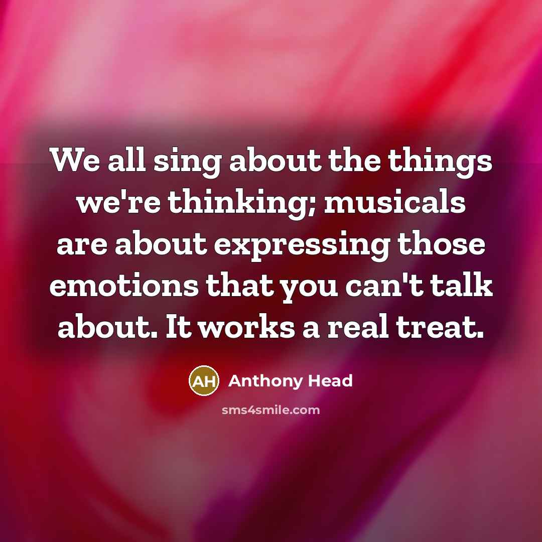 “We all sing about the things we're thinking; musicals are about expressing those emotions that you can't talk about. It works a real treat.” quote by Anthony Head