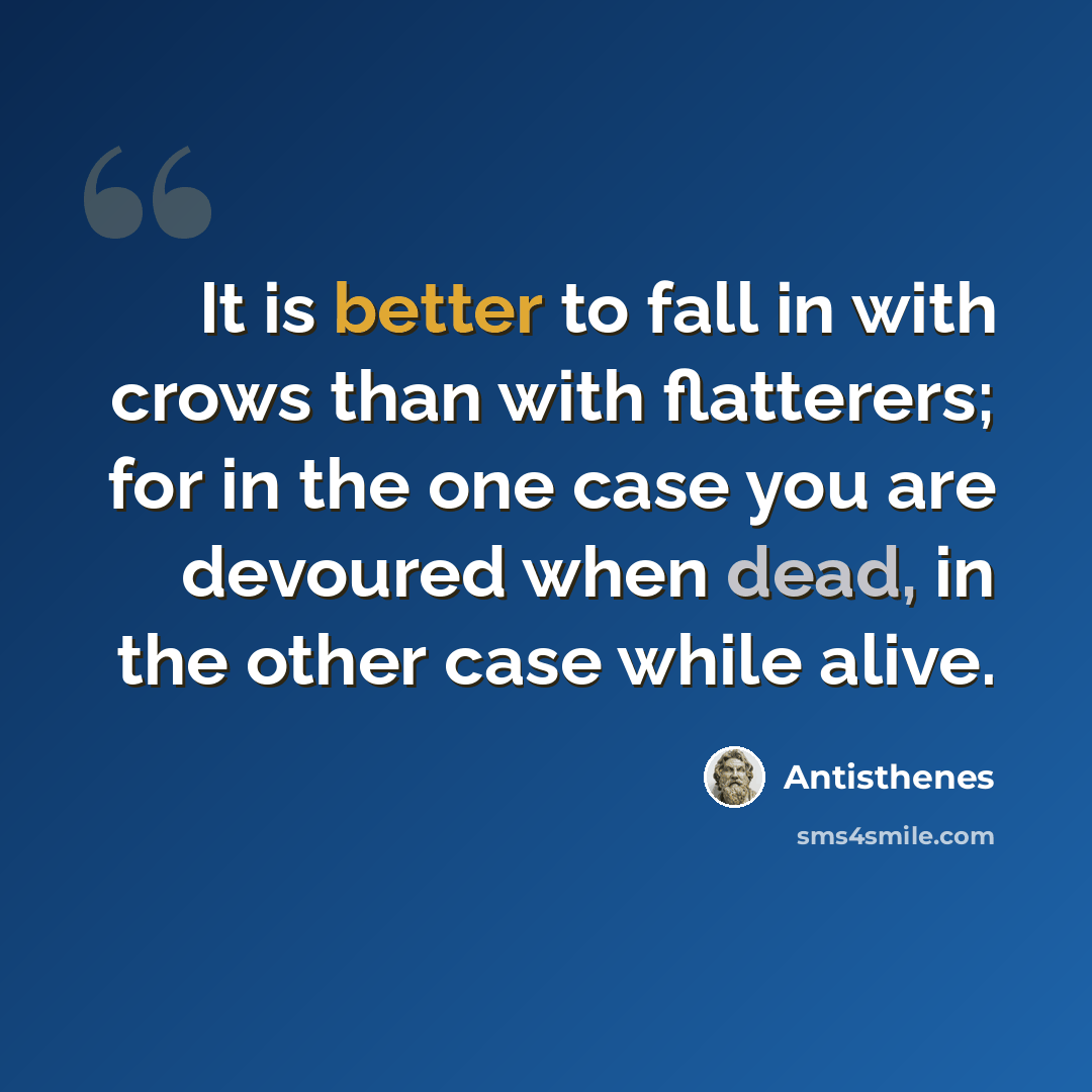 “It is better to fall in with crows than with flatterers; for in the one case you are devoured when dead, in the other case while alive.” quote by Antisthenes