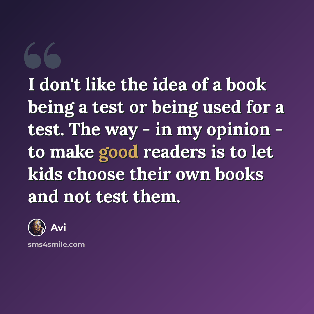 “I don't like the idea of a book being a test or being used for a test. The way - in my opinion - to make good readers is to let kids choose their own books and not test them.” quote by Avi