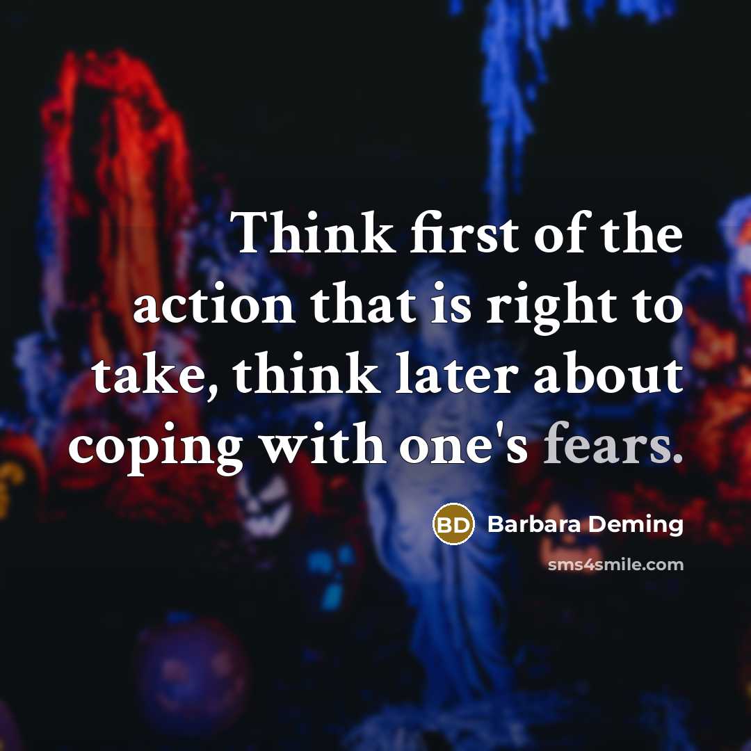 “Think first of the action that is right to take, think later about coping with one's fears.” quote by Barbara Deming