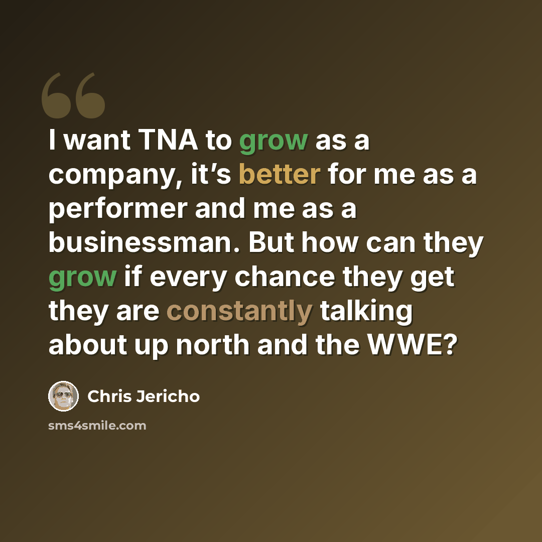 “I want TNA to grow as a company, it’s better for me as a performer and me as a businessman. But how can they grow if every chance they get they are constantly talking about up north and the WWE?” quote by Chris Jericho