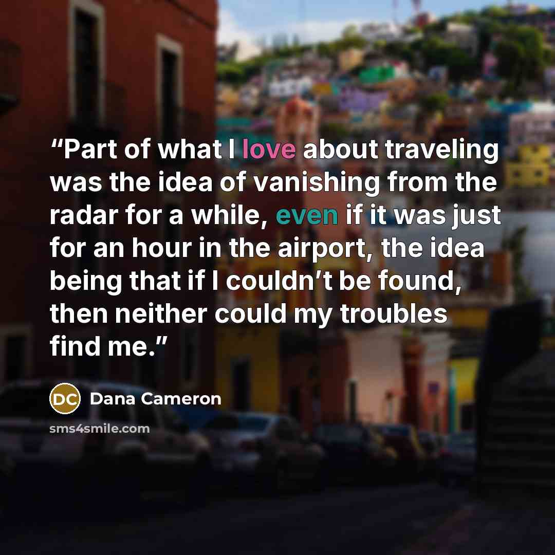 “Part of what I love about traveling was the idea of vanishing from the radar for a while, even if it was just for an hour in the airport, the idea being that if I couldn’t be found, then neither could my troubles find me.” quote by Dana Cameron