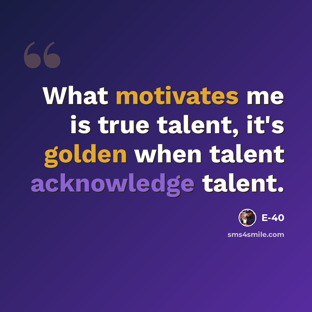 “What motivates me is true talent, it's golden when talent acknowledge talent.” quote by E-40