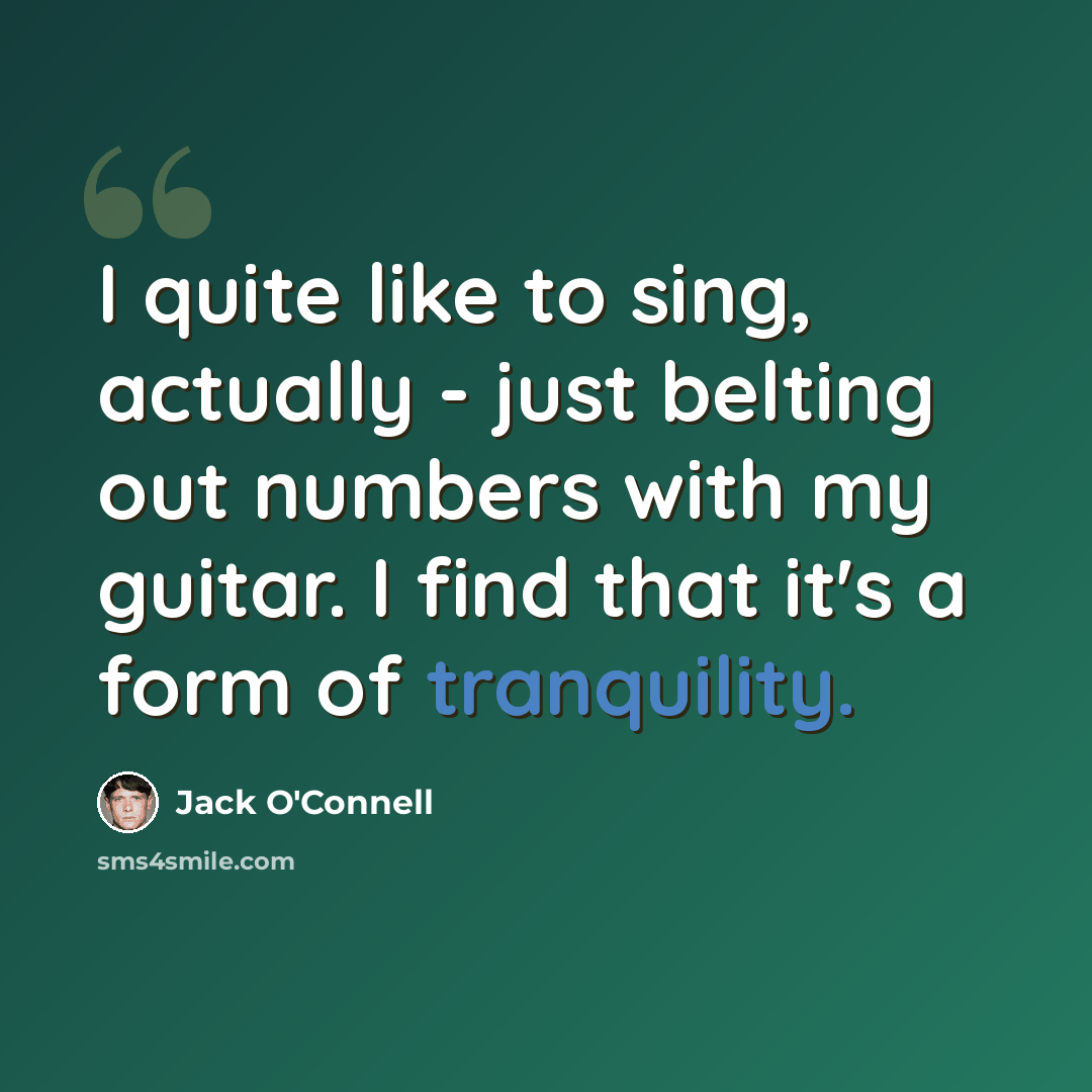 “I quite like to sing, actually - just belting out numbers with my guitar. I find that it's a form of tranquility.” quote by Jack O'Connell