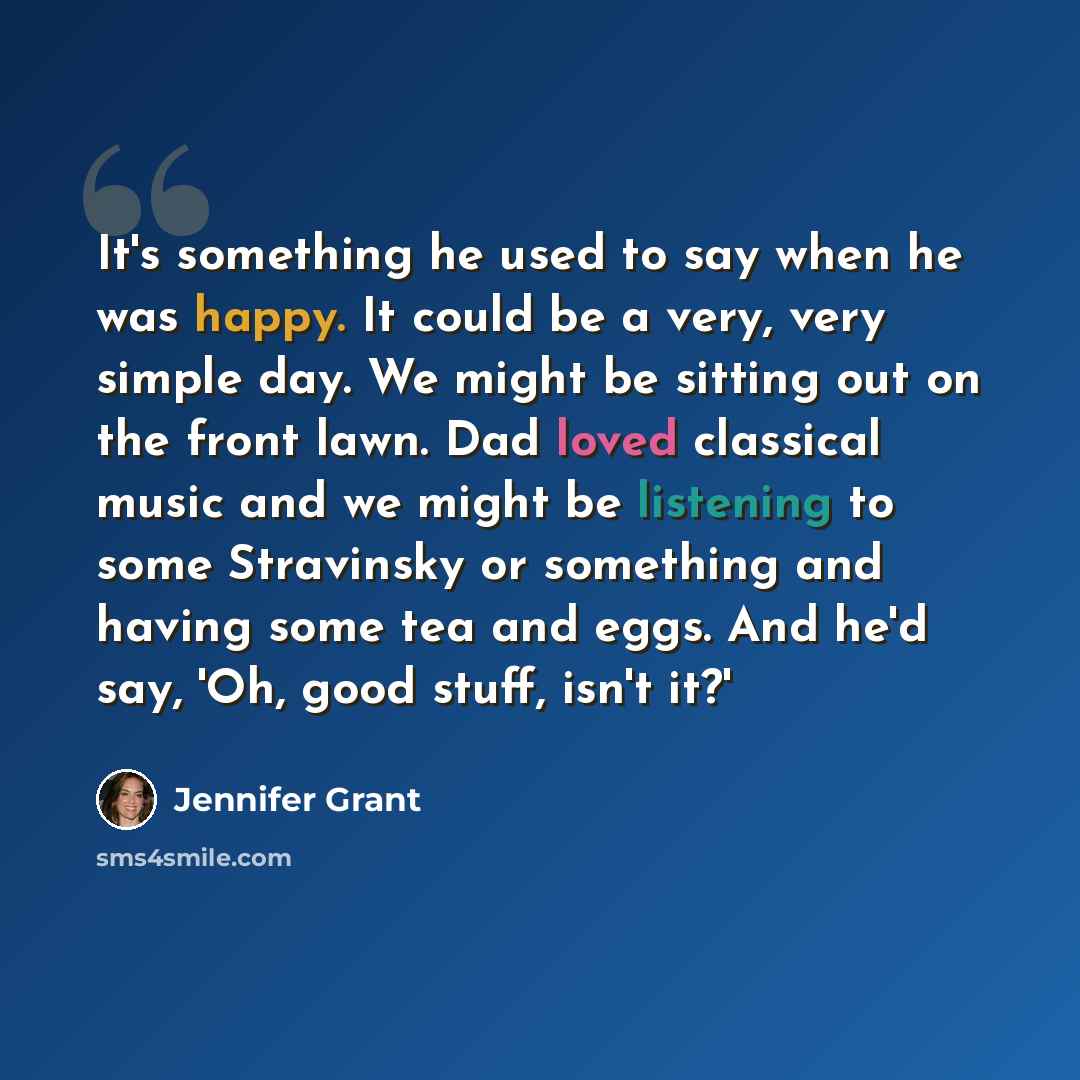 “It's something he used to say when he was happy. It could be a very, very simple day. We might be sitting out on the front lawn. Dad loved classical music and we might be listening to some Stravinsky or something and having some tea and eggs. And he'd say, 'Oh, good stuff, isn't it?'” quote by Jennifer Grant