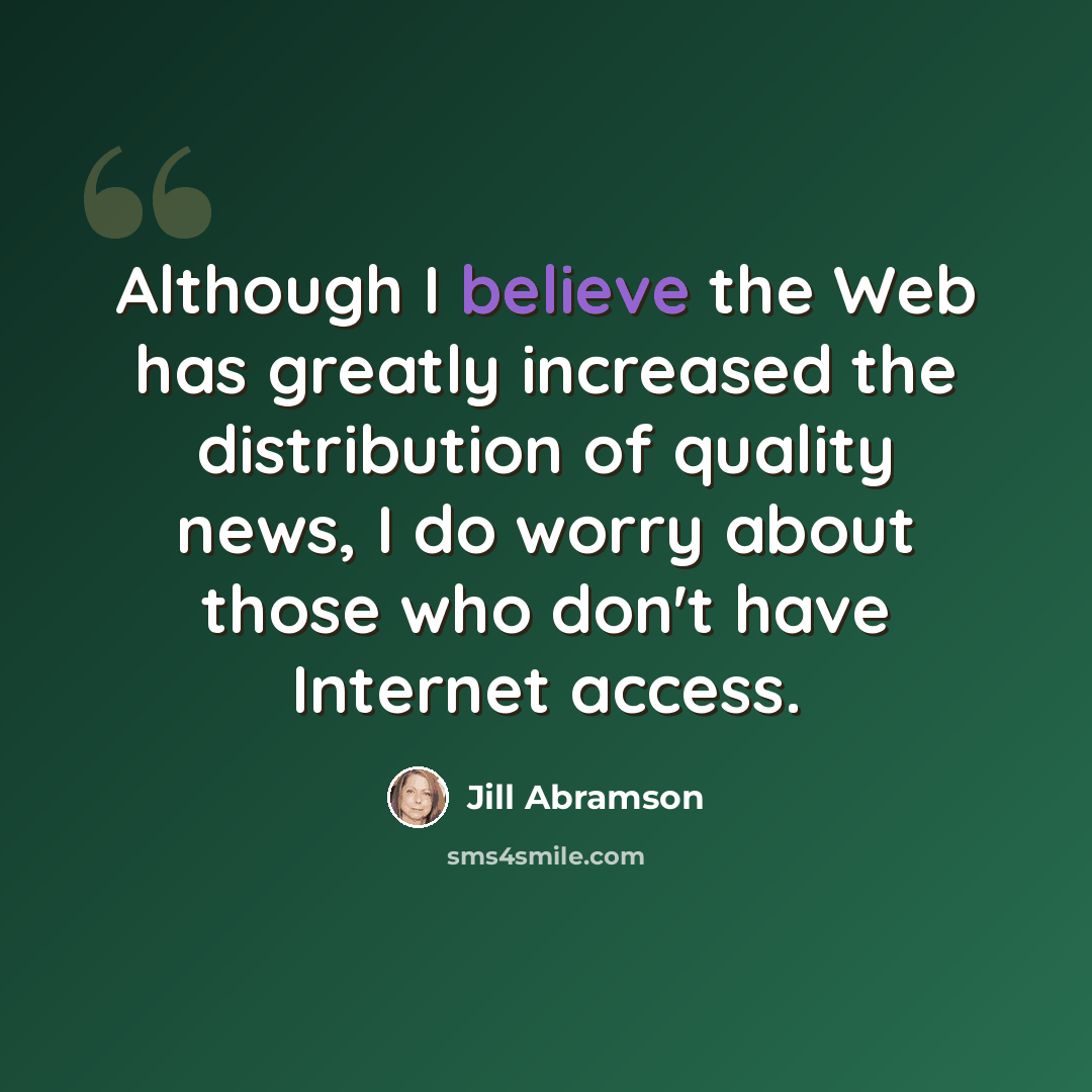 “Although I believe the Web has greatly increased the distribution of quality news, I do worry about those who don't have Internet access.” quote by Jill Abramson