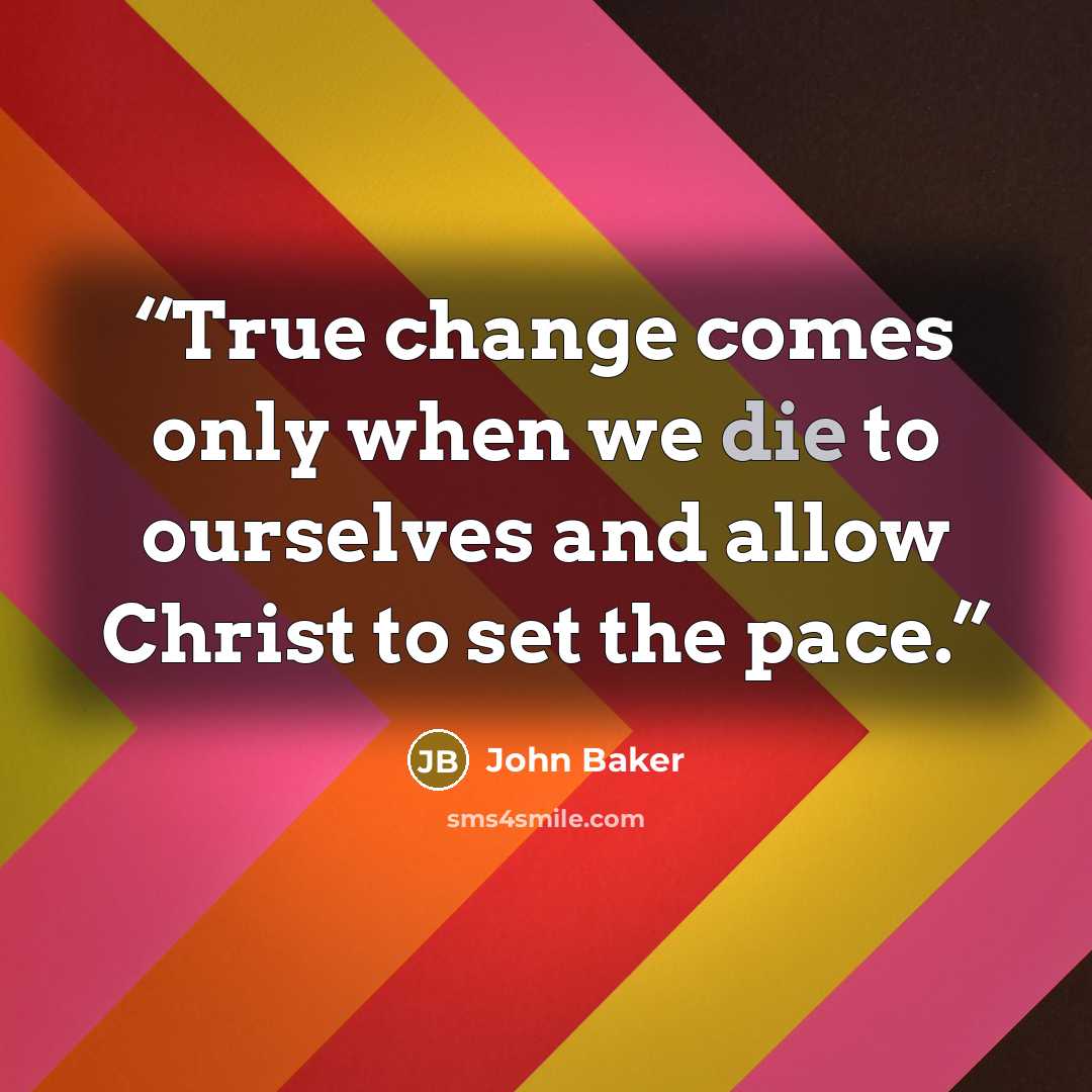 “True change comes only when we die to ourselves and allow Christ to set the pace.” quote by John Baker