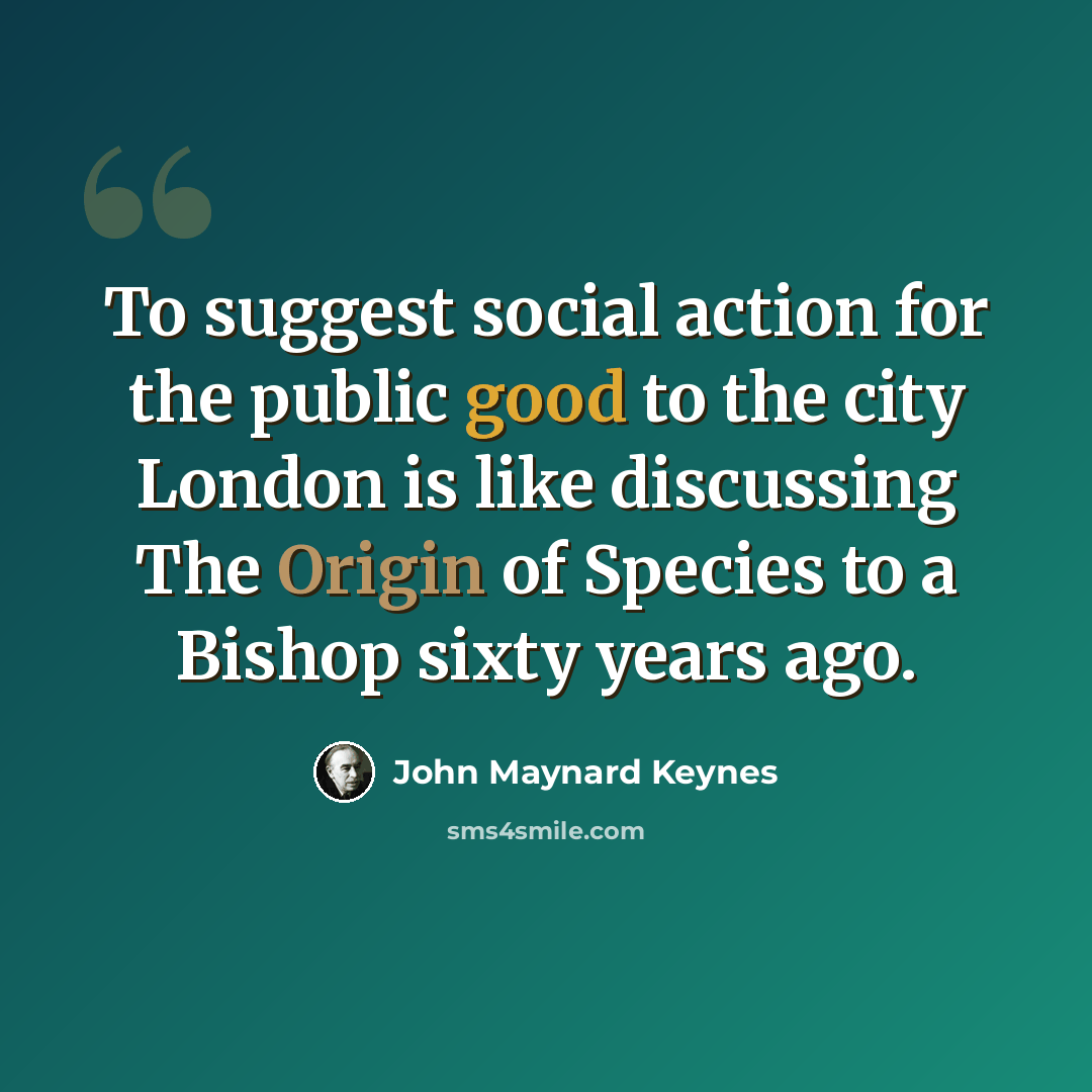 “To suggest social action for the public good to the city London is like discussing The Origin of Species to a Bishop sixty years ago.” quote by John Maynard Keynes