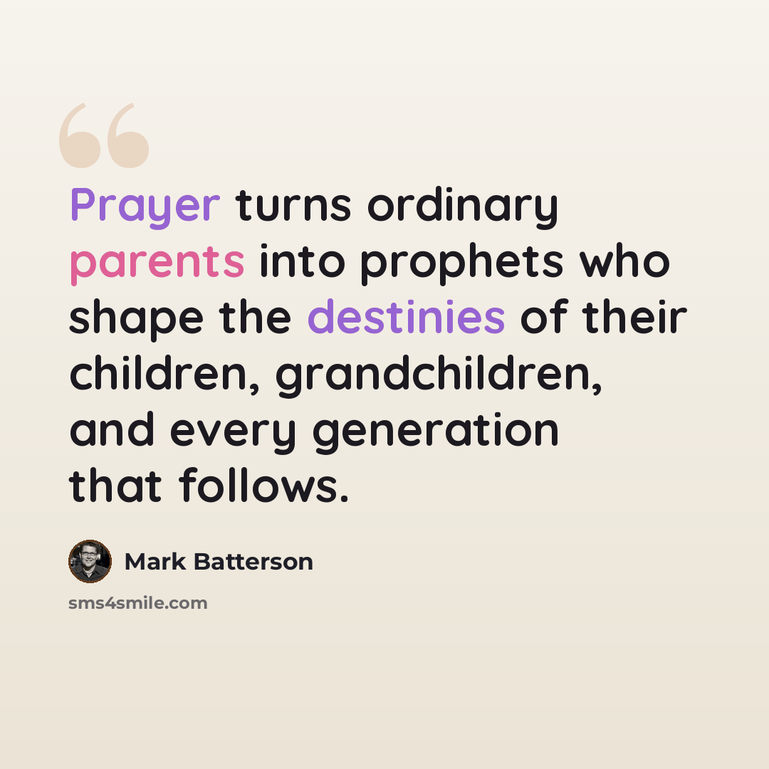 “Prayer turns ordinary parents into prophets who shape the destinies of their children, grandchildren, and every generation that follows.” quote by Mark Batterson