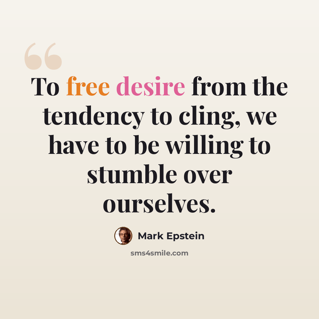 “To free desire from the tendency to cling, we have to be willing to stumble over ourselves.” quote by Mark Epstein