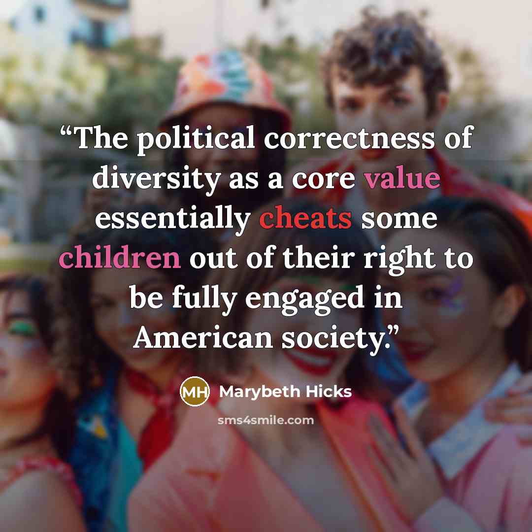 “The political correctness of diversity as a core value essentially cheats some children out of their right to be fully engaged in American society.” quote by Marybeth Hicks