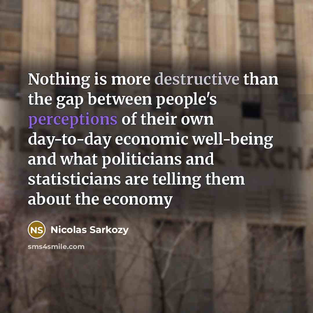 “Nothing is more destructive than the gap between people's perceptions of their own day-to-day economic well-being and what politicians and statisticians are telling them about the economy” quote by Nicolas Sarkozy