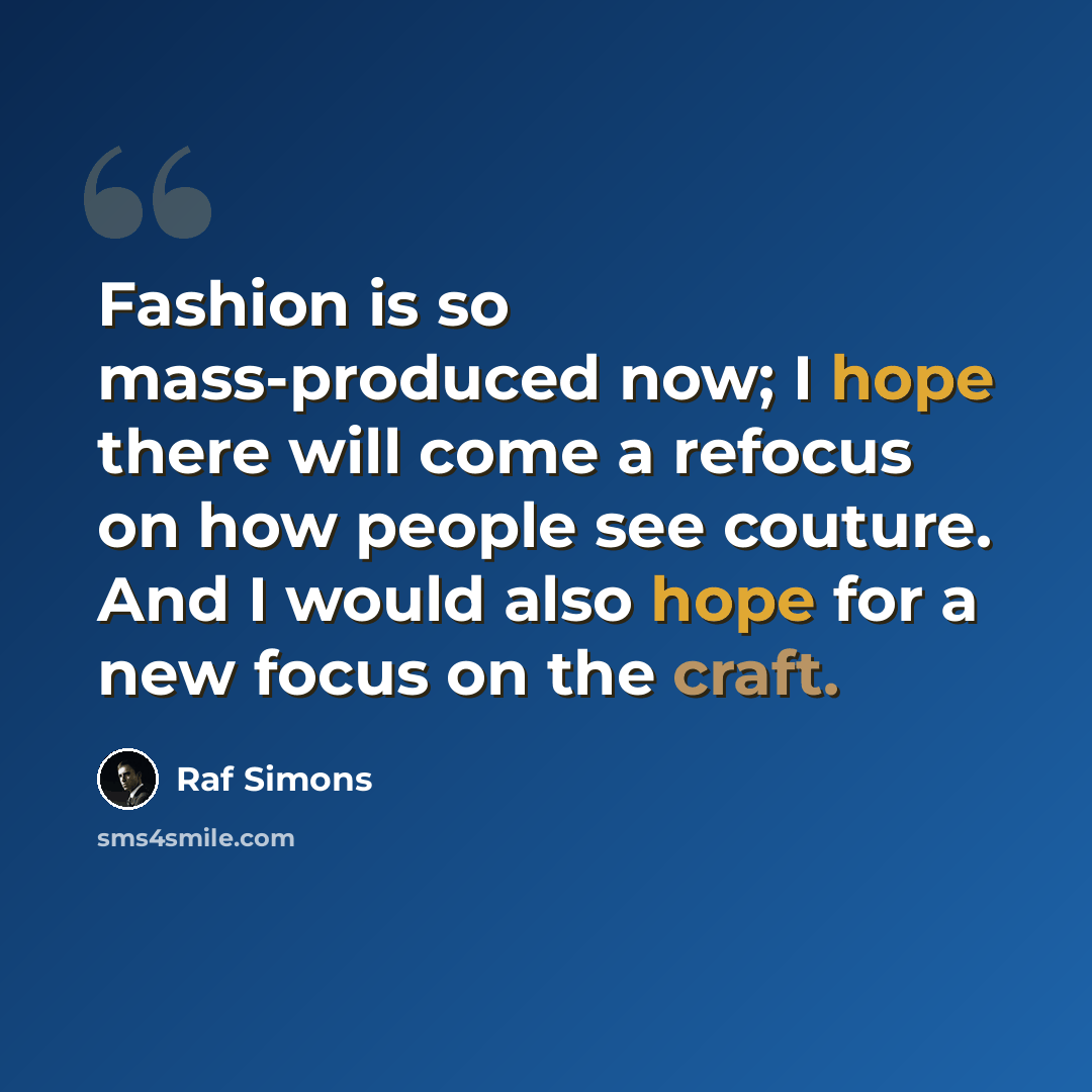 “Fashion is so mass-produced now; I hope there will come a refocus on how people see couture. And I would also hope for a new focus on the craft.” quote by Raf Simons