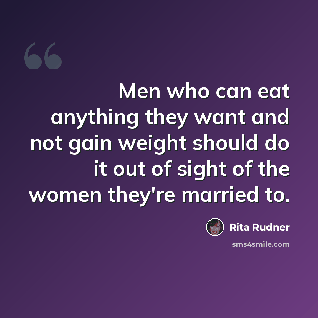 “Men who can eat anything they want and not gain weight should do it out of sight of the women they're married to.” quote by Rita Rudner
