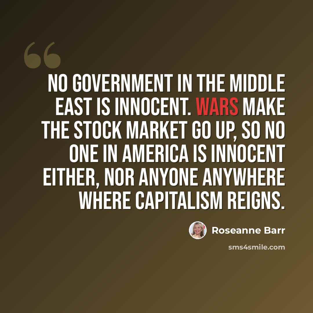 “No government in the Middle East is innocent. Wars make the stock market go up, so no one in America is innocent either, nor anyone anywhere where capitalism reigns.” quote by Roseanne Barr