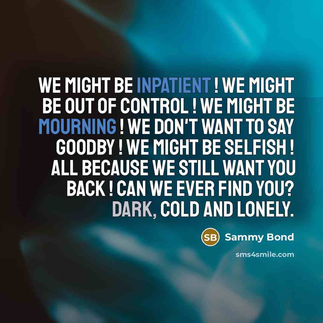 “We might be inpatient ! We might be out of control ! We might be mourning ! We don't want to say goodby ! We might be selfish ! All because we still want you back ! Can we ever find you? Dark, Cold and Lonely.” quote by Sammy Bond