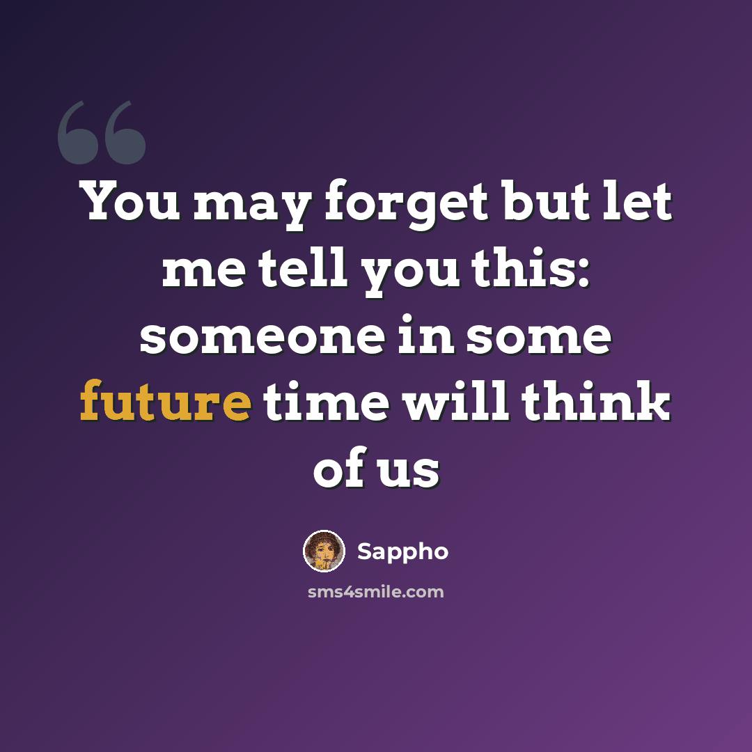 “You may forget but let me tell you this: someone in some future time will think of us” quote by Sappho
