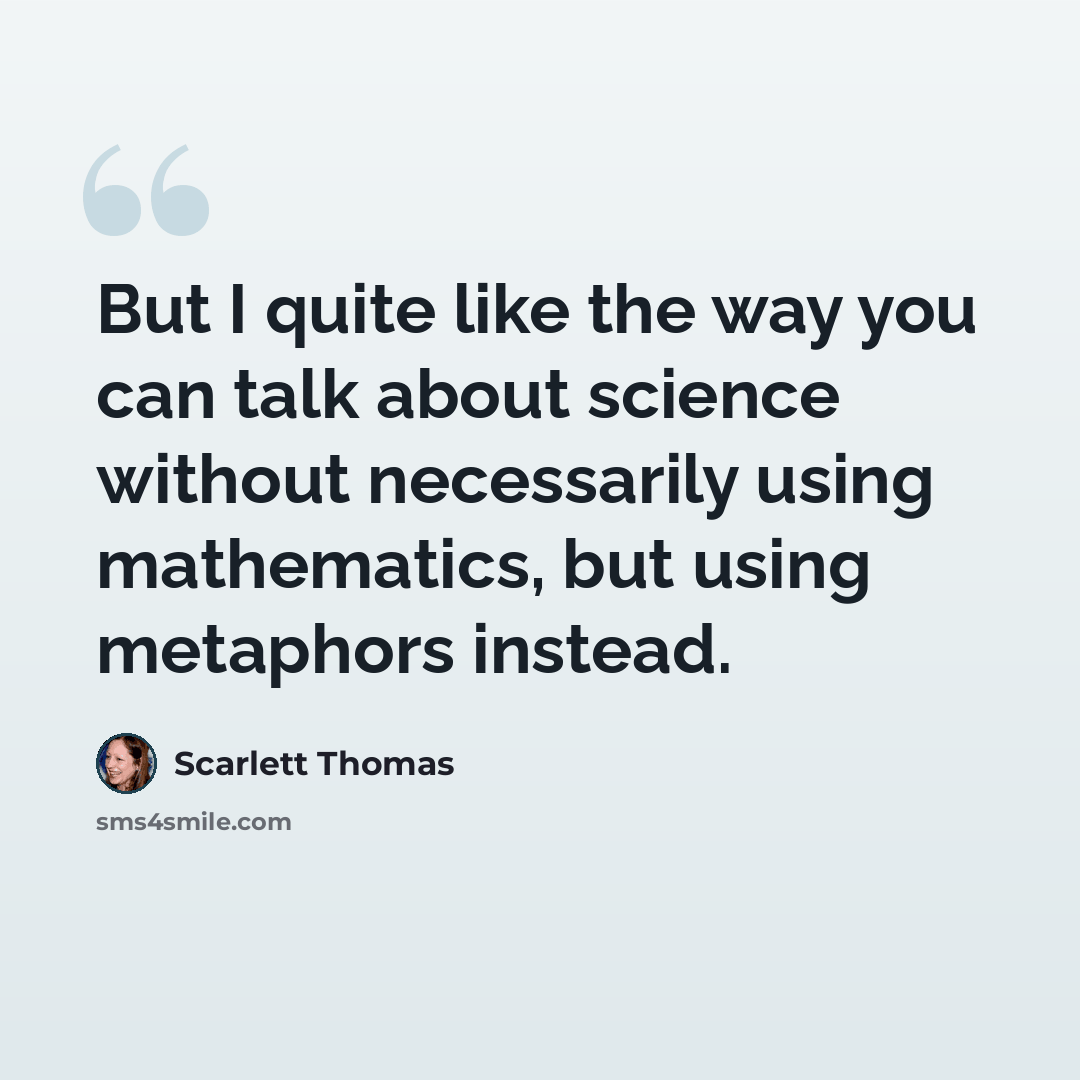 “But I quite like the way you can talk about science without necessarily using mathematics, but using metaphors instead.” quote by Scarlett Thomas
