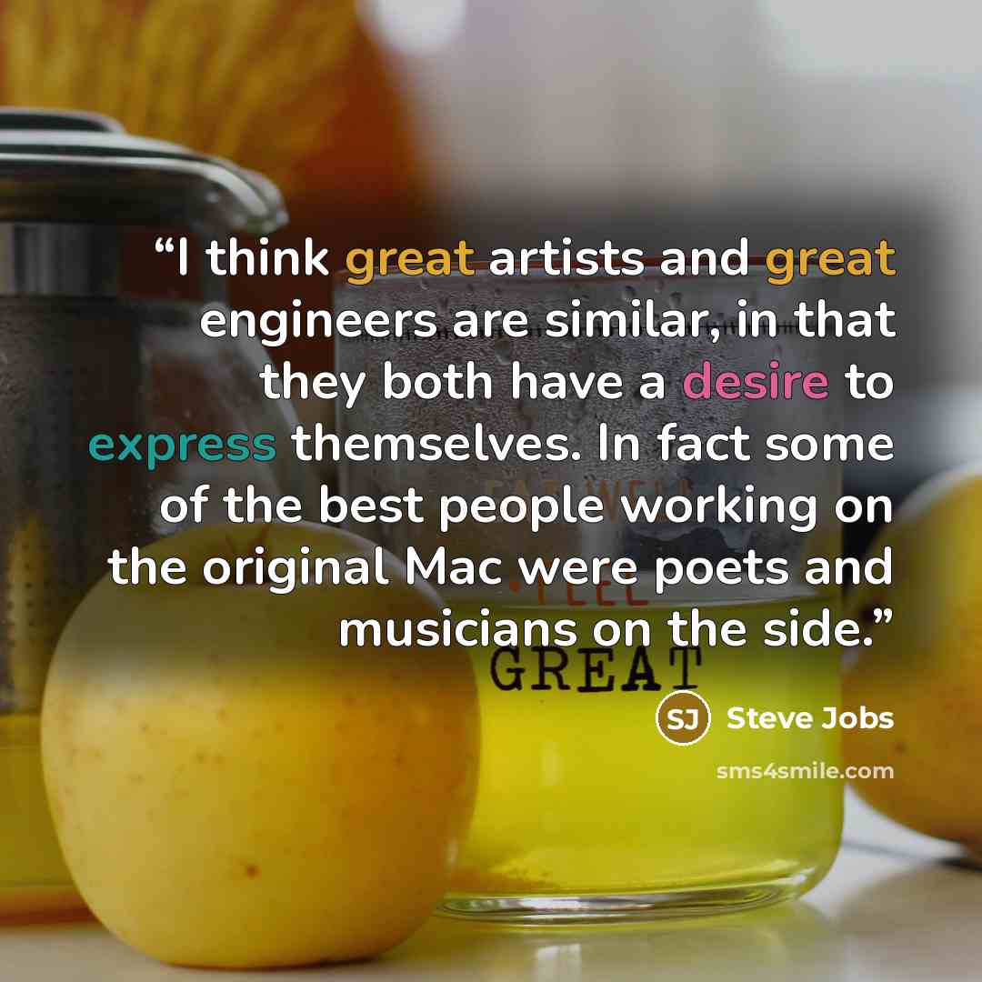 “I think great artists and great engineers are similar, in that they both have a desire to express themselves. In fact some of the best people working on the original Mac were poets and musicians on the side.” quote by Steve Jobs