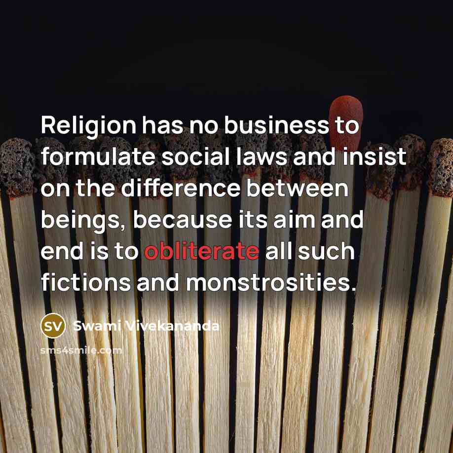 “Religion has no business to formulate social laws and insist on the difference between beings, because its aim and end is to obliterate all such fictions and monstrosities.” quote by Swami Vivekananda