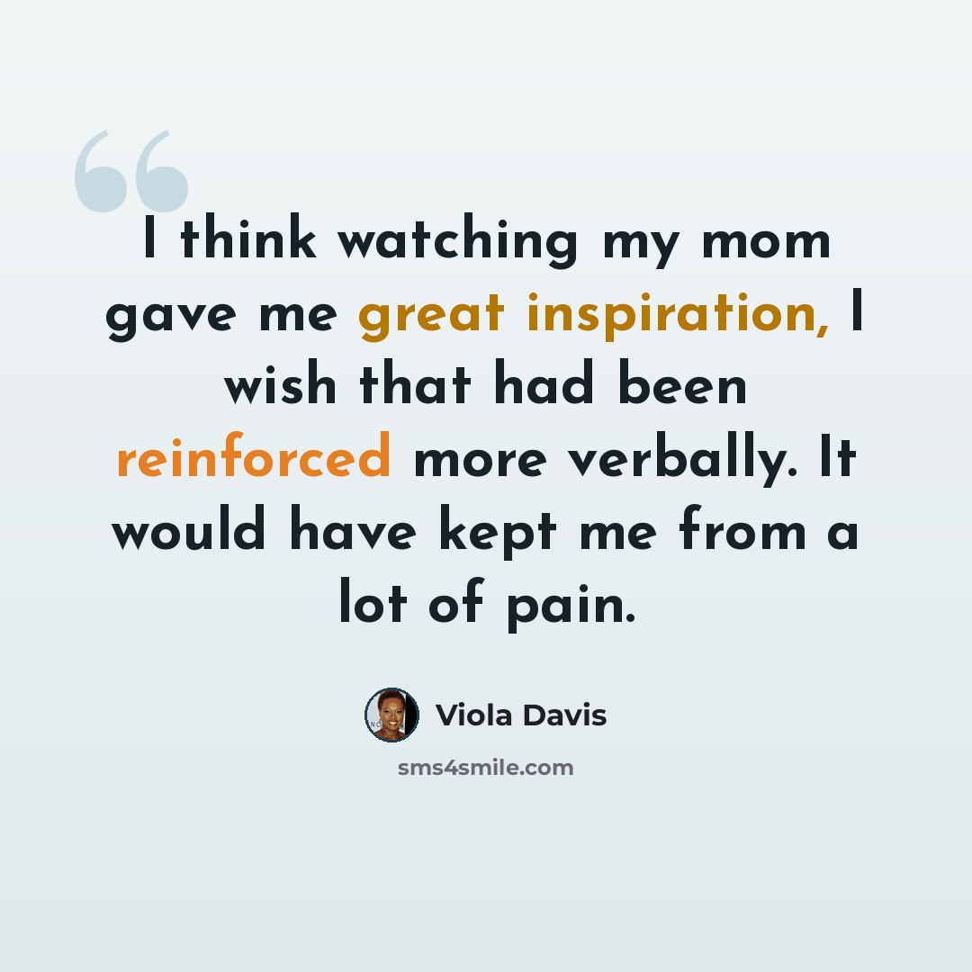 “I think watching my mom gave me great inspiration, I wish that had been reinforced more verbally. It would have kept me from a lot of pain.” quote by Viola Davis