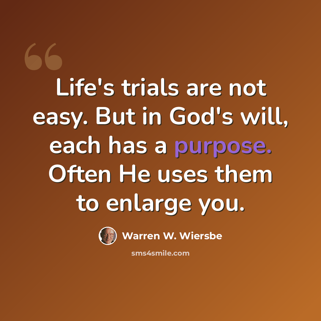 “Life's trials are not easy. But in God's will, each has a purpose. Often He uses them to enlarge you.” quote by Warren W. Wiersbe