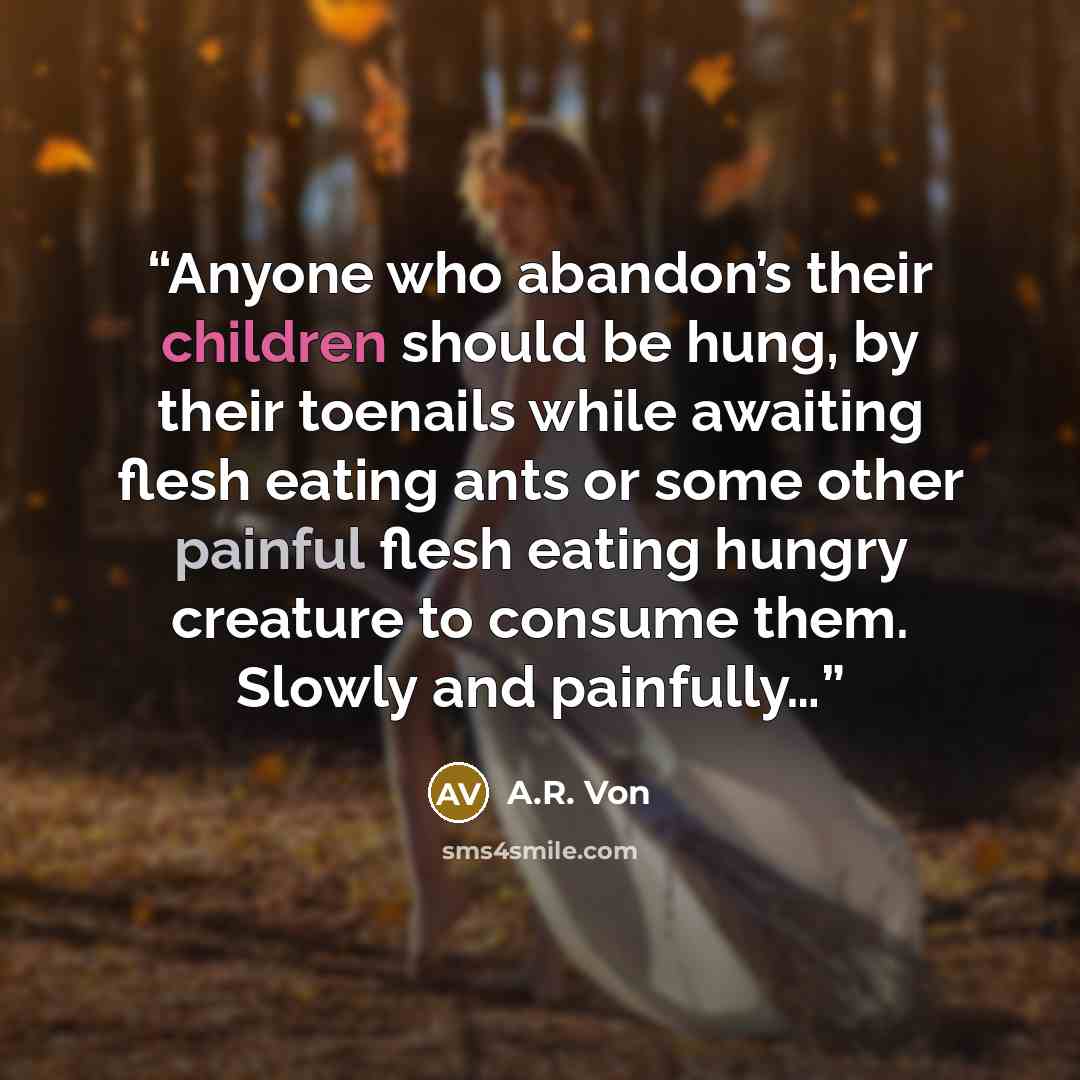 “Anyone who abandon’s their children should be hung, by their toenails while awaiting flesh eating ants or some other painful flesh eating hungry creature to consume them. Slowly and painfully…” quote by A.R. Von