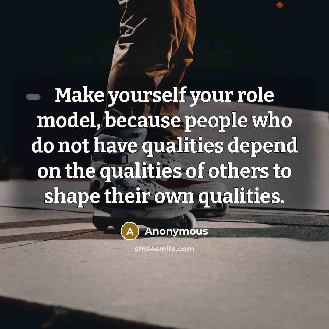 “Make yourself your role model, because people who do not have qualities depend on the qualities of others to shape their own qualities.” quote by Anonymous