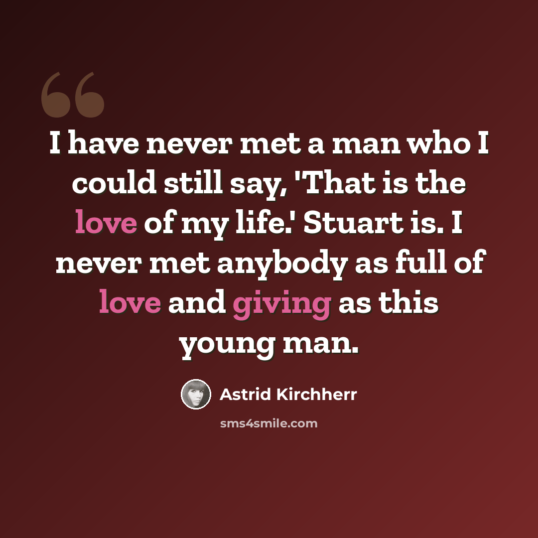 “I have never met a man who I could still say, 'That is the love of my life.' Stuart is. I never met anybody as full of love and giving as this young man.” quote by Astrid Kirchherr
