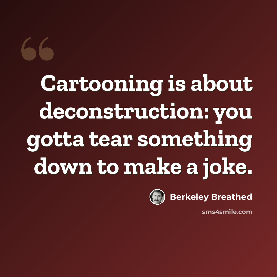 “Cartooning is about deconstruction: you gotta tear something down to make a joke.” quote by Berkeley Breathed