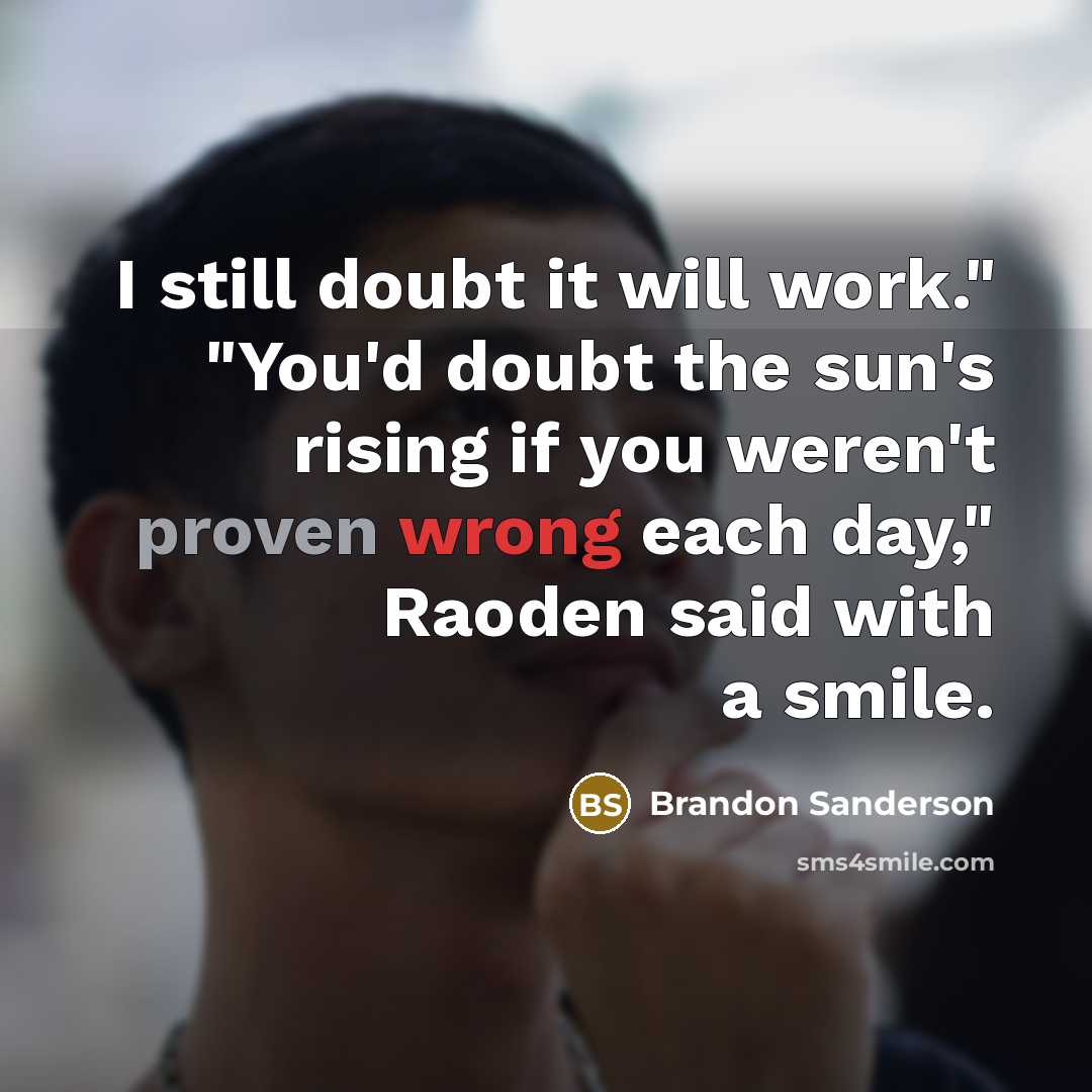 “I still doubt it will work." "You'd doubt the sun's rising if you weren't proven wrong each day," Raoden said with a smile.” quote by Brandon Sanderson