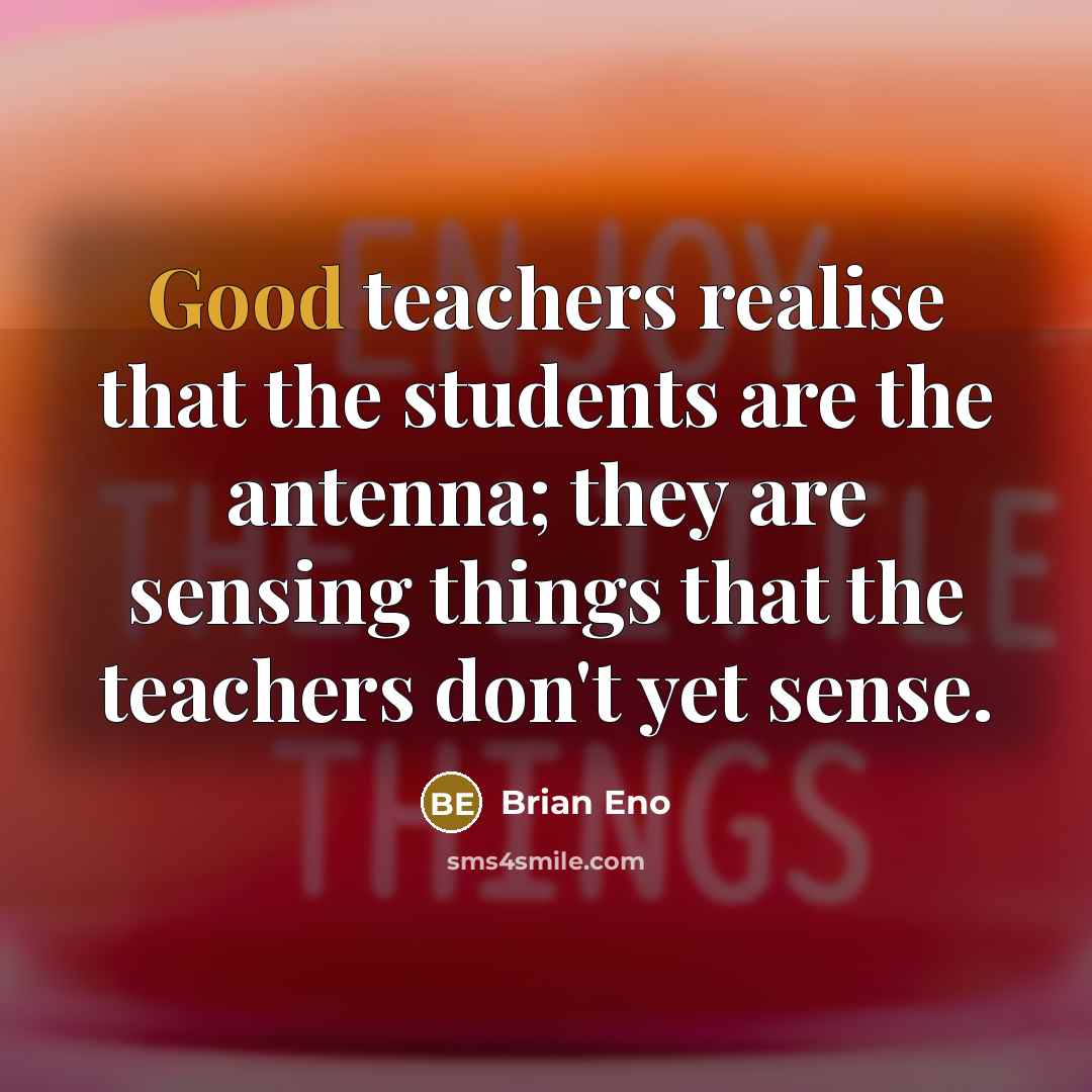“Good teachers realise that the students are the antenna; they are sensing things that the teachers don't yet sense.” quote by Brian Eno