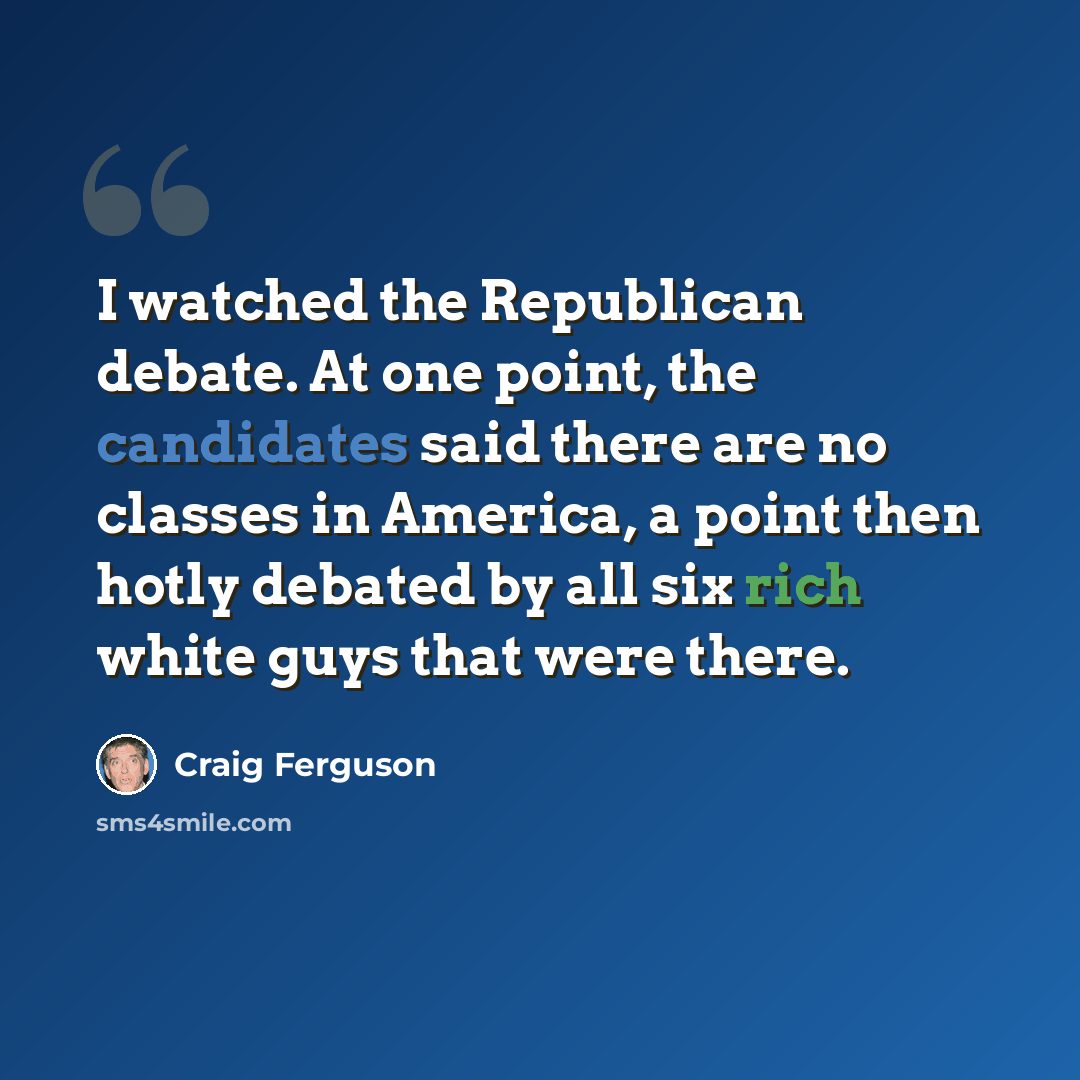 “I watched the Republican debate. At one point, the candidates said there are no classes in America, a point then hotly debated by all six rich white guys that were there.” quote by Craig Ferguson