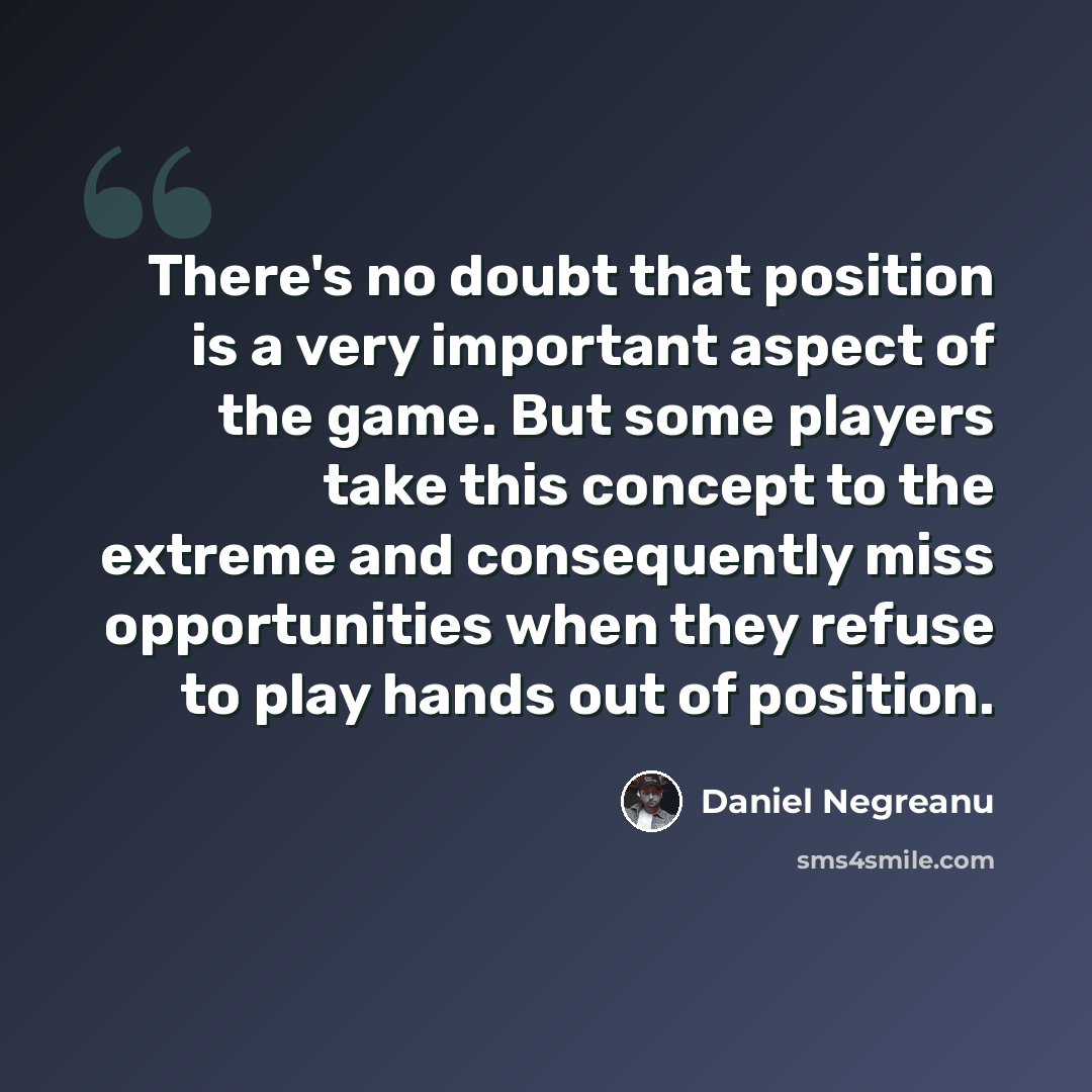“There's no doubt that position is a very important aspect of the game. But some players take this concept to the extreme and consequently miss opportunities when they refuse to play hands out of position.” quote by Daniel Negreanu