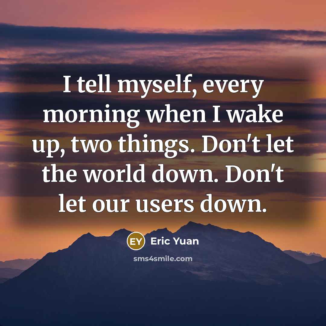 “I tell myself, every morning when I wake up, two things. Don't let the world down. Don't let our users down.” quote by Eric Yuan
