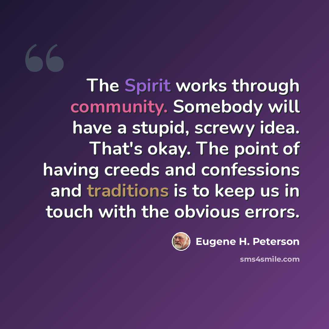 “The Spirit works through community. Somebody will have a stupid, screwy idea. That's okay. The point of having creeds and confessions and traditions is to keep us in touch with the obvious errors.” quote by Eugene H. Peterson