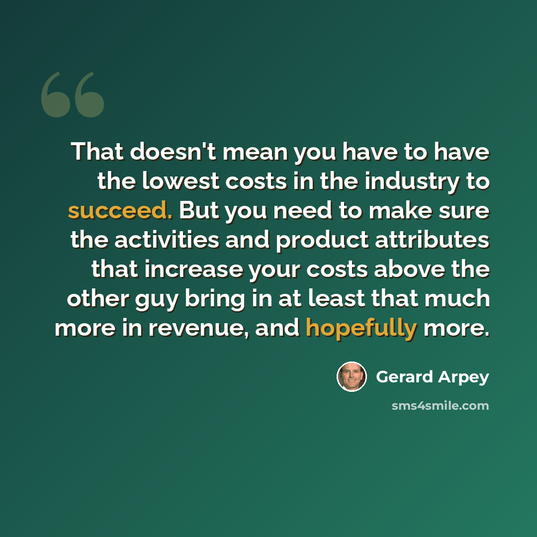 “That doesn't mean you have to have the lowest costs in the industry to succeed. But you need to make sure the activities and product attributes that increase your costs above the other guy bring in at least that much more in revenue, and hopefully more.” quote by Gerard Arpey