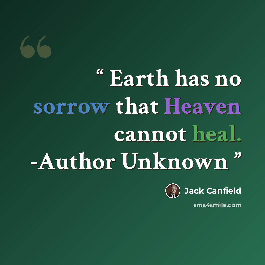“Earth has no sorrow that Heaven cannot heal. -Author Unknown” quote by Jack Canfield