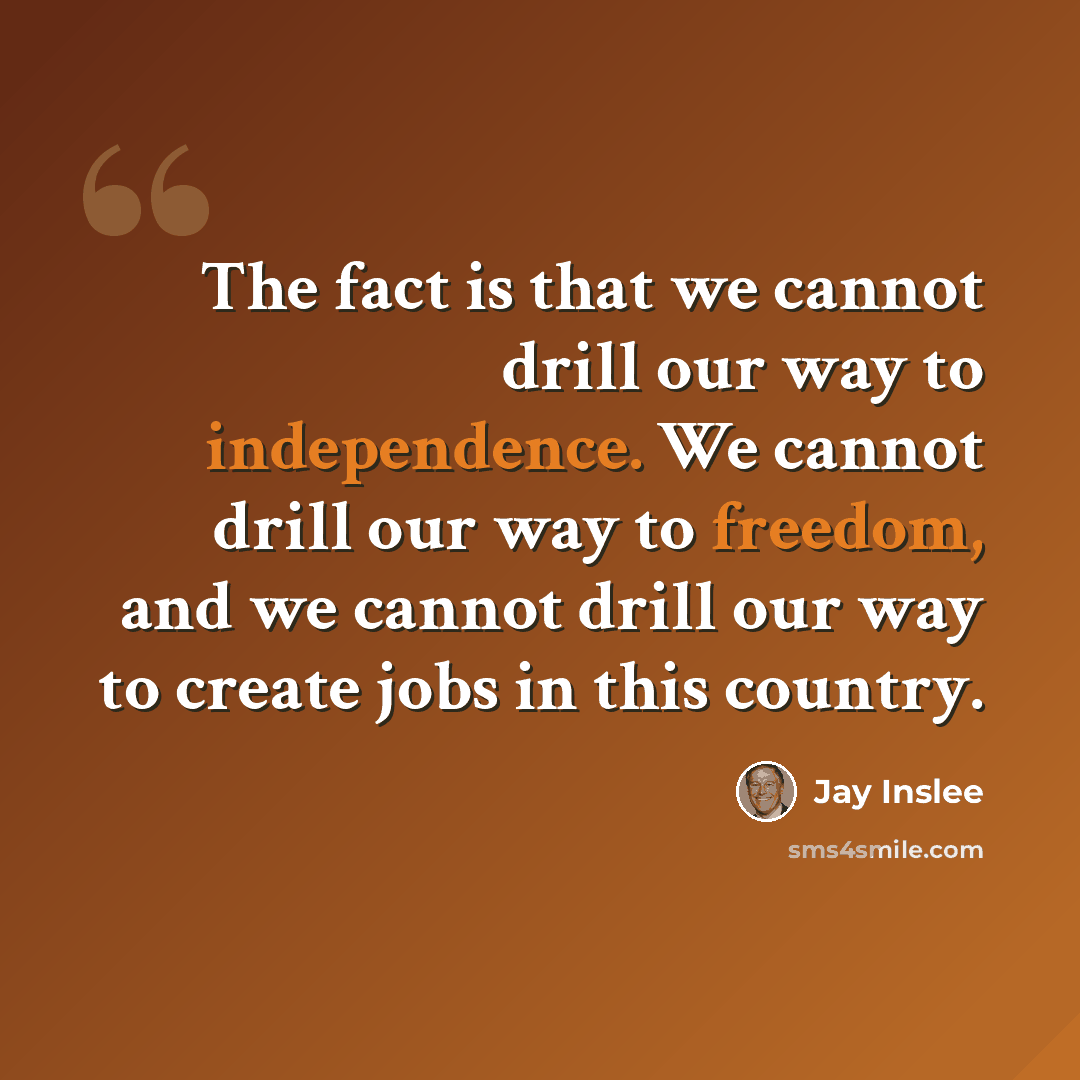 “The fact is that we cannot drill our way to independence. We cannot drill our way to freedom, and we cannot drill our way to create jobs in this country.” quote by Jay Inslee