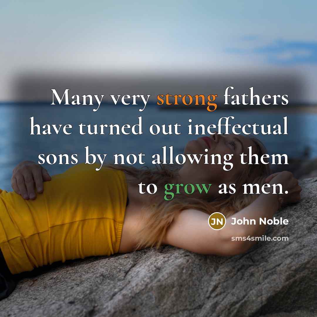 “Many very strong fathers have turned out ineffectual sons by not allowing them to grow as men.” quote by John Noble