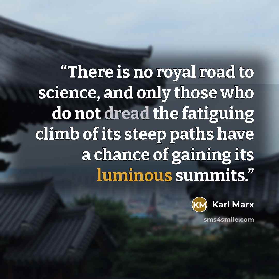“There is no royal road to science, and only those who do not dread the fatiguing climb of its steep paths have a chance of gaining its luminous summits.” quote by Karl Marx
