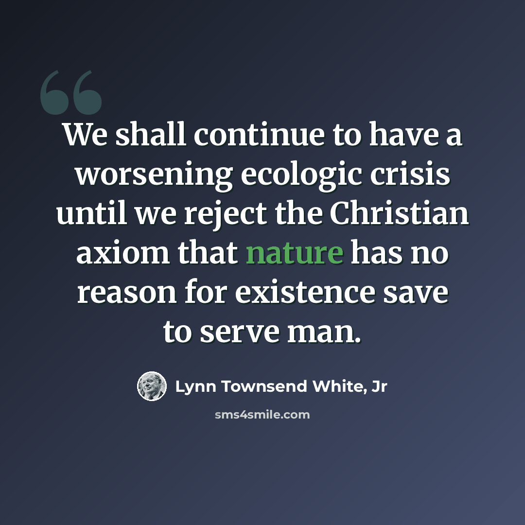 “We shall continue to have a worsening ecologic crisis until we reject the Christian axiom that nature has no reason for existence save to serve man.” quote by Lynn Townsend White, Jr
